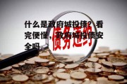 什么是政府城投债？看完便懂，政府城投债安全吗