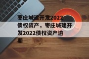 枣庄城建开发2022债权资产，枣庄城建开发2022债权资产逾期