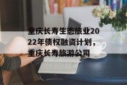 重庆长寿生态旅业2022年债权融资计划，重庆长寿旅游公司