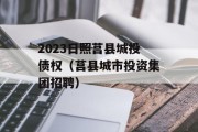 2023日照莒县城投债权（莒县城市投资集团招聘）