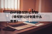 ZHFS债权转让计划（债权转让计划是什么意思）