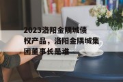 2023洛阳金隅城债权产品，洛阳金隅城集团董事长是谁