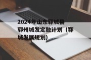 2024年山东郓城县郓州城发定融计划（郓城发展规划）