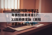 四川简阳融城2023年债权拍卖项目17-22政府债定融（简阳市最新土拍价格）