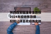 陕西西安临潼秦皇医投2024年应收账款债权转让项目政府债定融