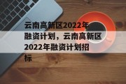 云南高新区2022年融资计划，云南高新区2022年融资计划招标