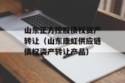 山东正方控股债权资产转让（山东康虹供应链债权资产转让产品）