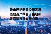 云南昆明新置投资发展债权资产项目，昆明新置投资发展有限公司