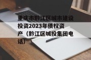 重庆市黔江区城市建设投资2023年债权资产（黔江区城投集团电话）