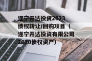 遂宁开达投资2023债权转让/回购项目（遂宁开达投资有限公司2020债权资产）