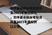 华坪县水利水电投资开发2023年债权转让，华坪县水利水电投资开发2023年债权转让公告