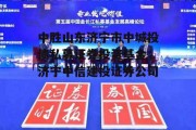 中胜山东济宁市中城投债私募证券投资基金，济宁中信建投证券公司