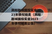 简阳融城国投实业2023年债权拍卖（简阳融城国投实业2023年债权拍卖公告）