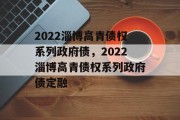 2022淄博高青债权系列政府债，2022淄博高青债权系列政府债定融