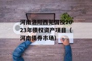 河南洛阳西苑国投2023年债权资产项目（河南债券市场）