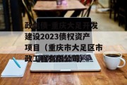 政信债-重庆大足开发建设2023债权资产项目（重庆市大足区市政工程有限公司）