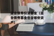 混合债券投资基金（混合债券基金包含哪些资产）