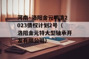 河南·洛阳金元明清2023债权计划2号（洛阳金元特大型轴承开发有限公司）