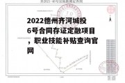 2022德州齐河城投6号合同存证定融项目，职业技能补贴查询官网