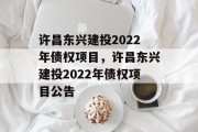 许昌东兴建投2022年债权项目，许昌东兴建投2022年债权项目公告