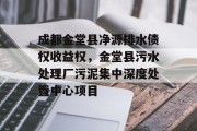 成都金堂县净源排水债权收益权，金堂县污水处理厂污泥集中深度处置中心项目