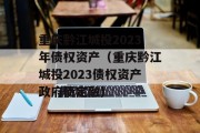 重庆黔江城投2023年债权资产（重庆黔江城投2023债权资产政府债定融）