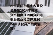 四川资阳市蜀乡农业投资开发2024年债权资产拍卖（四川资阳市蜀乡农业投资开发2024年债权资产拍卖情况）