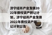 济宁经开产业发债2022年债权资产转让计划，济宁经开产业发债2022年债权资产转让计划公告