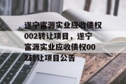 遂宁富源实业应收债权002转让项目，遂宁富源实业应收债权002转让项目公告