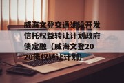 威海文登交通建设开发信托权益转让计划政府债定融（威海文登2020债权转让计划）