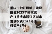 重庆市黔江区城市建设投资2023年债权资产（重庆市黔江区城市建设投资2023年债权资产1号）