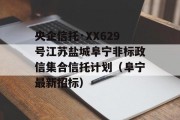 央企信托·XX629号江苏盐城阜宁非标政信集合信托计划（阜宁最新招标）