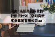 河南·洛阳高新实业债权融资计划（洛阳高新实业集团有限公司aa评级）