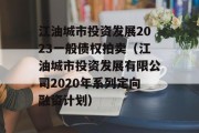 江油城市投资发展2023一般债权拍卖（江油城市投资发展有限公司2020年系列定向融资计划）