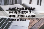 四川泸州纳溪云溪水务2023年债权资产项目城投债定融（泸州纳溪水务局电话）