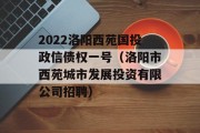 2022洛阳西苑国投政信债权一号（洛阳市西苑城市发展投资有限公司招聘）