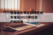 包含山东枣庄薛城区城市建设2023债权资产的词条