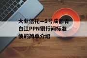 大业信托—9号成都青白江PPN银行间标准债的简单介绍