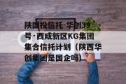 陕国投信托-华创39号·西咸新区KG集团集合信托计划（陕西华创集团是国企吗）