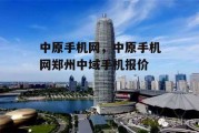 中原手机网，中原手机网郑州中域手机报价