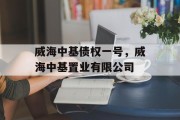 威海中基债权一号，威海中基置业有限公司