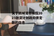 关于防城港市城投2023融资计划政府债定融的信息