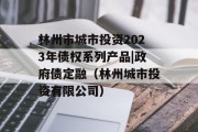 林州市城市投资2023年债权系列产品|政府债定融（林州城市投资有限公司）