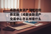 成都成金资产管理政府债定融（成都金融资产交易中心怎么样是什么性质）