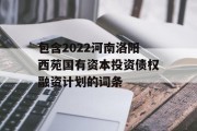 包含2022河南洛阳西苑国有资本投资债权融资计划的词条