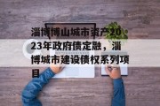 淄博博山城市资产2023年政府债定融，淄博城市建设债权系列项目