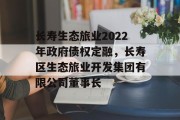 长寿生态旅业2022年政府债权定融，长寿区生态旅业开发集团有限公司董事长