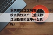 重庆市黔江区城市建设投资债权资产（重庆黔江城投集团属于什么机构）