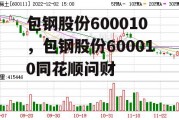 包钢股份600010，包钢股份600010同花顺问财