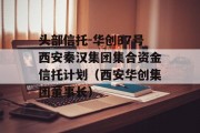 头部信托-华创37号西安秦汉集团集合资金信托计划（西安华创集团董事长）